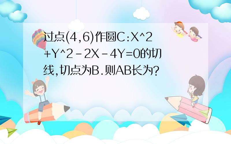 过点(4,6)作圆C:X^2+Y^2-2X-4Y=0的切线,切点为B.则AB长为?