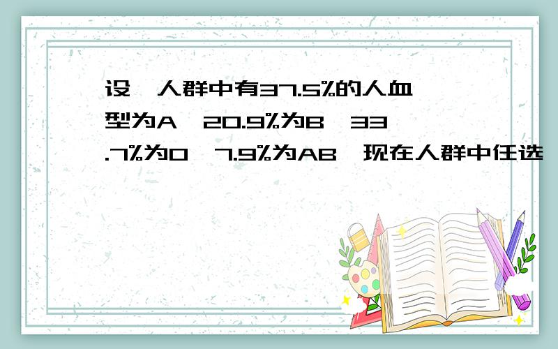 设一人群中有37.5%的人血型为A,20.9%为B,33.7%为O,7.9%为AB,现在人群中任选一人为输血者,再选一人