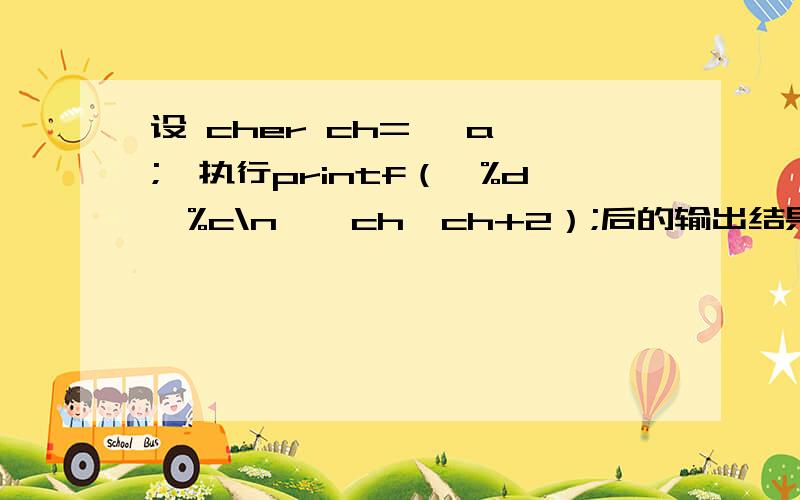 设 cher ch=' a';,执行printf（