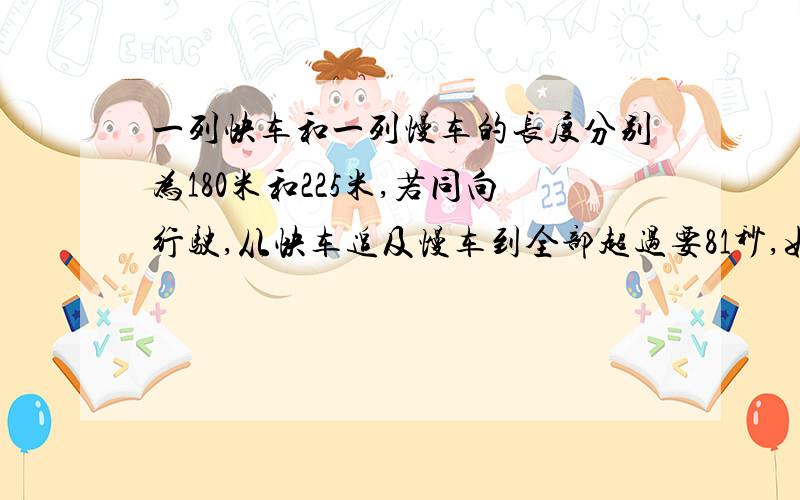 一列快车和一列慢车的长度分别为180米和225米,若同向行驶,从快车追及慢车到全部超过要81秒,如果快,慢车速度分别为x