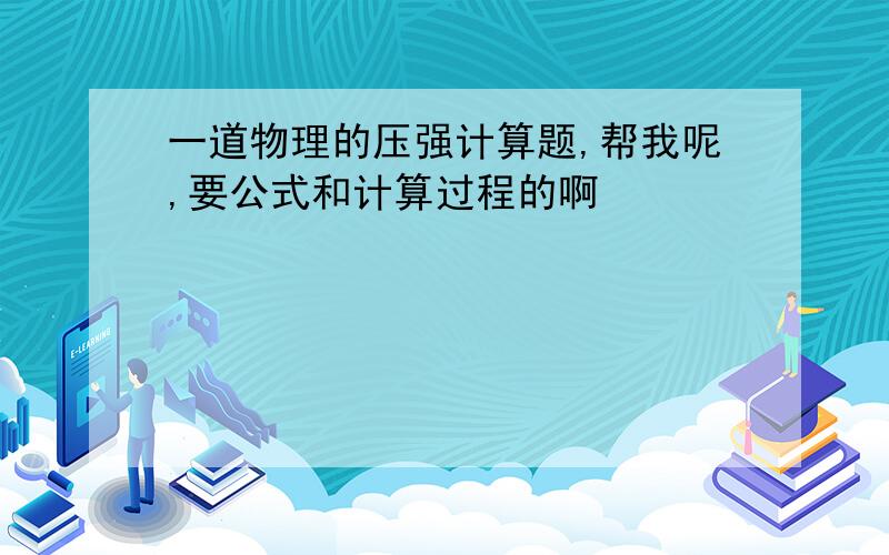 一道物理的压强计算题,帮我呢,要公式和计算过程的啊