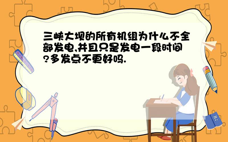 三峡大坝的所有机组为什么不全部发电,并且只是发电一段时间?多发点不更好吗.