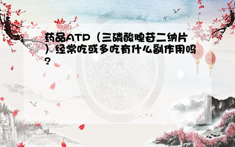 药品ATP（三磷酸腺苷二纳片）经常吃或多吃有什么副作用吗?