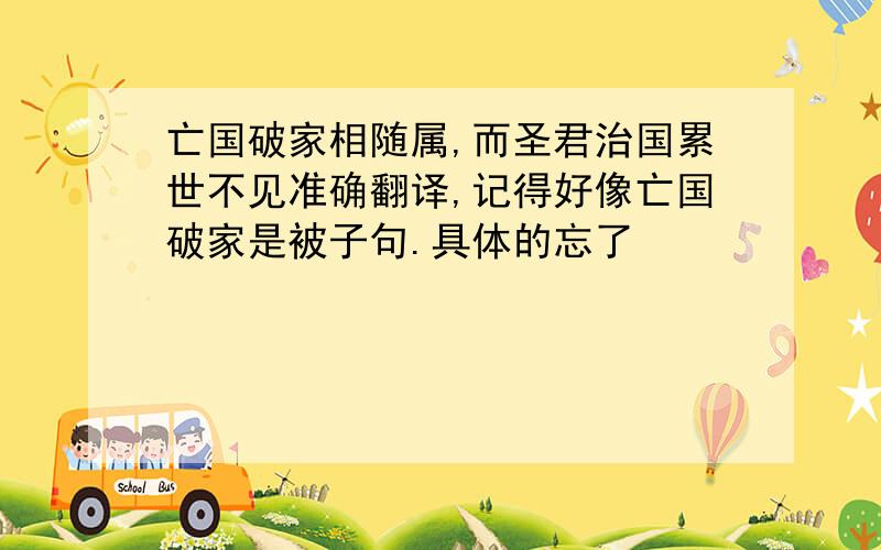 亡国破家相随属,而圣君治国累世不见准确翻译,记得好像亡国破家是被子句.具体的忘了