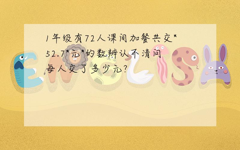 1年级有72人课间加餐共交*52.7*元*的数辨认不清问每人交了多少元?