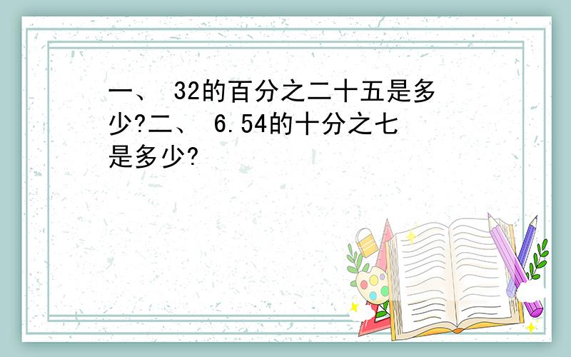 一、 32的百分之二十五是多少?二、 6.54的十分之七是多少?