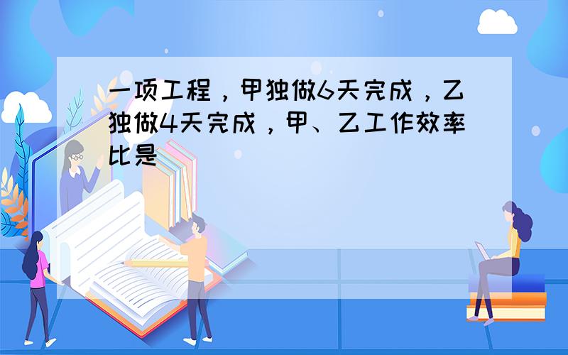 一项工程，甲独做6天完成，乙独做4天完成，甲、乙工作效率比是（　　）