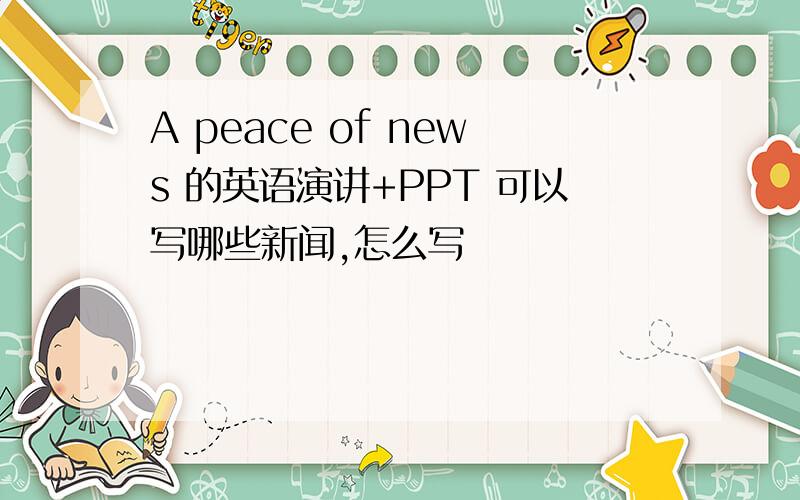 A peace of news 的英语演讲+PPT 可以写哪些新闻,怎么写