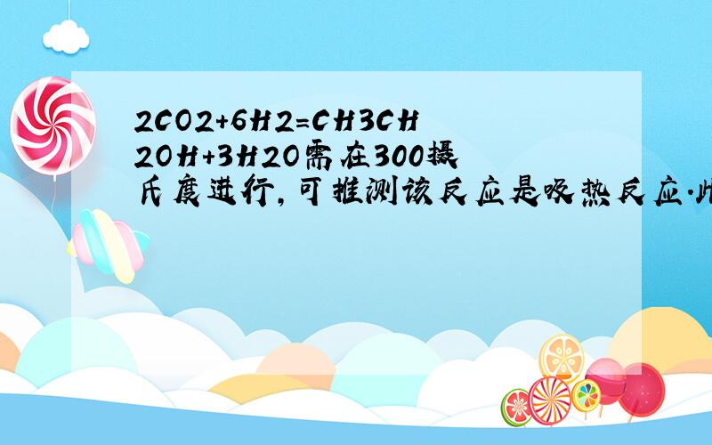 2CO2+6H2=CH3CH2OH+3H2O需在300摄氏度进行,可推测该反应是吸热反应.此判断是错误的.WHY?