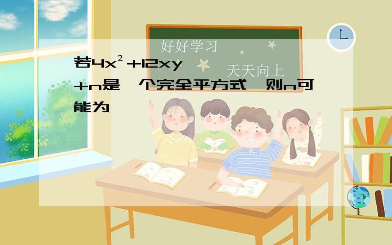 若4x²+12xy+n是一个完全平方式,则n可能为