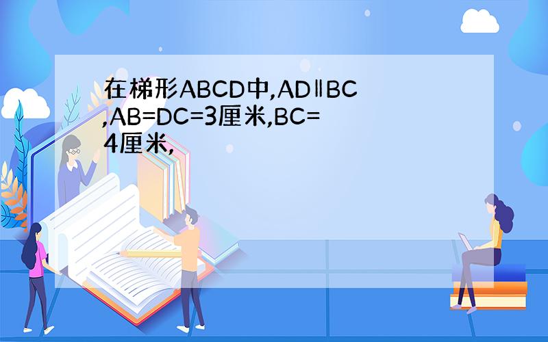 在梯形ABCD中,AD‖BC,AB=DC=3厘米,BC=4厘米,