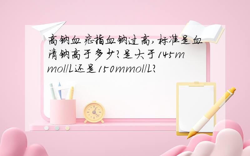 高钠血症指血钠过高,标准是血清钠高于多少?是大于145mmol/L还是150mmol/L?