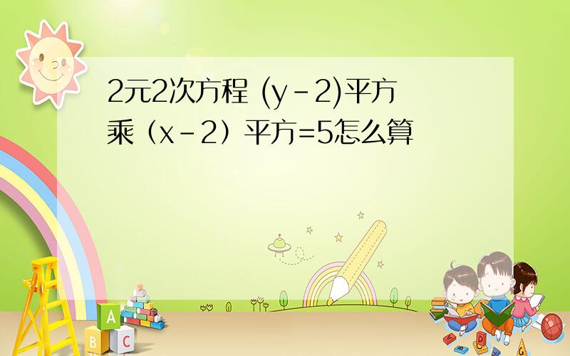 2元2次方程 (y-2)平方乘（x-2）平方=5怎么算