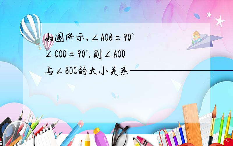 如图所示,∠AOB=90° ∠COD=90°,则∠AOD与∠BOC的大小关系——————————,理由是———————