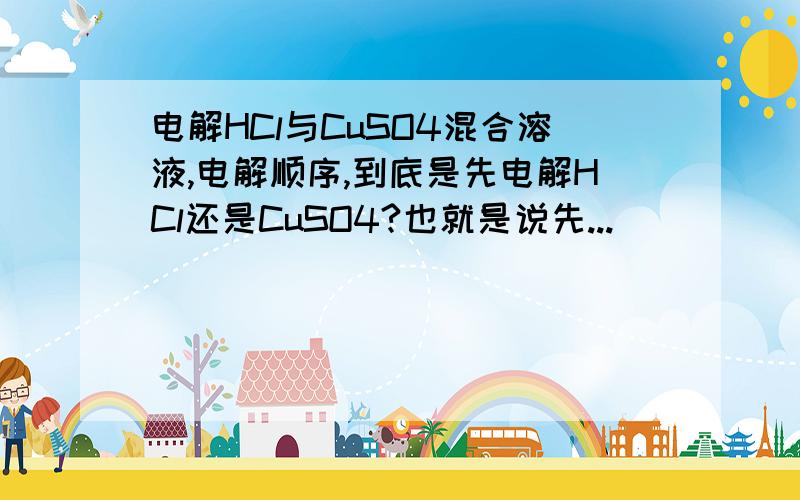 电解HCl与CuSO4混合溶液,电解顺序,到底是先电解HCl还是CuSO4?也就是说先...