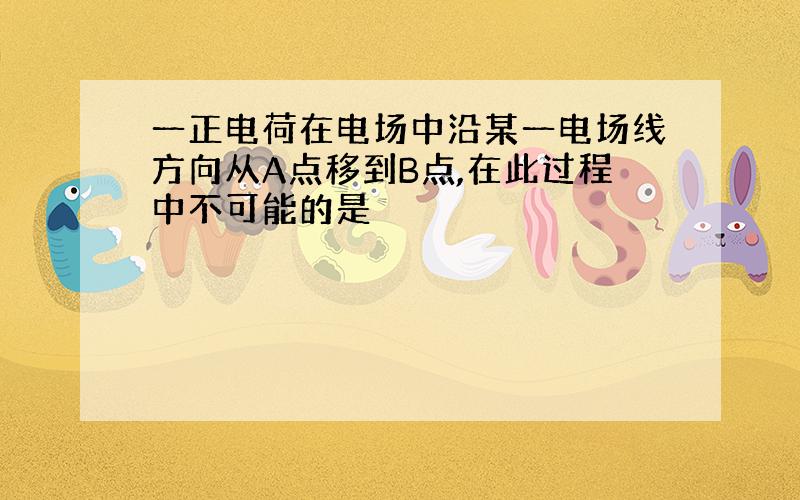 一正电荷在电场中沿某一电场线方向从A点移到B点,在此过程中不可能的是