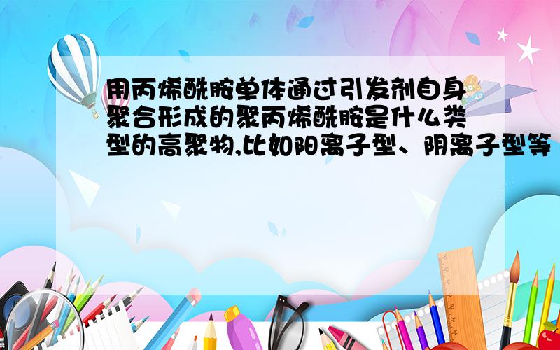 用丙烯酰胺单体通过引发剂自身聚合形成的聚丙烯酰胺是什么类型的高聚物,比如阳离子型、阴离子型等