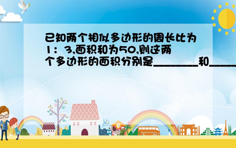 已知两个相似多边形的周长比为1：3,面积和为50,则这两个多边形的面积分别是________和__________；