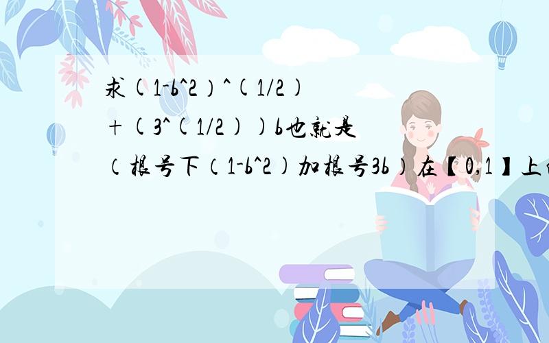 求(1-b^2）^(1/2)+(3^(1/2))b也就是（根号下（1-b^2)加根号3b）在【0,1】上的最大值,及方法