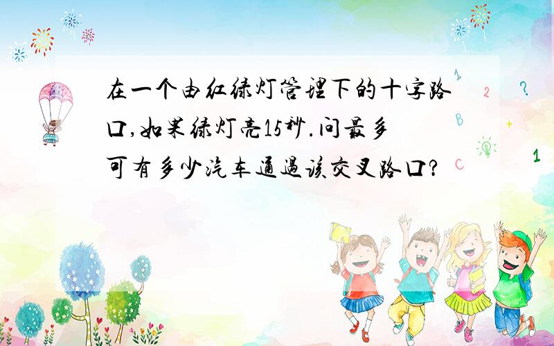 在一个由红绿灯管理下的十字路口,如果绿灯亮15秒.问最多可有多少汽车通过该交叉路口?