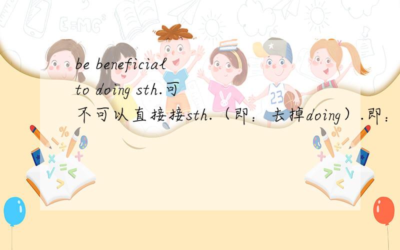 be beneficial to doing sth.可不可以直接接sth.（即：去掉doing）.即：后面直接接 名词