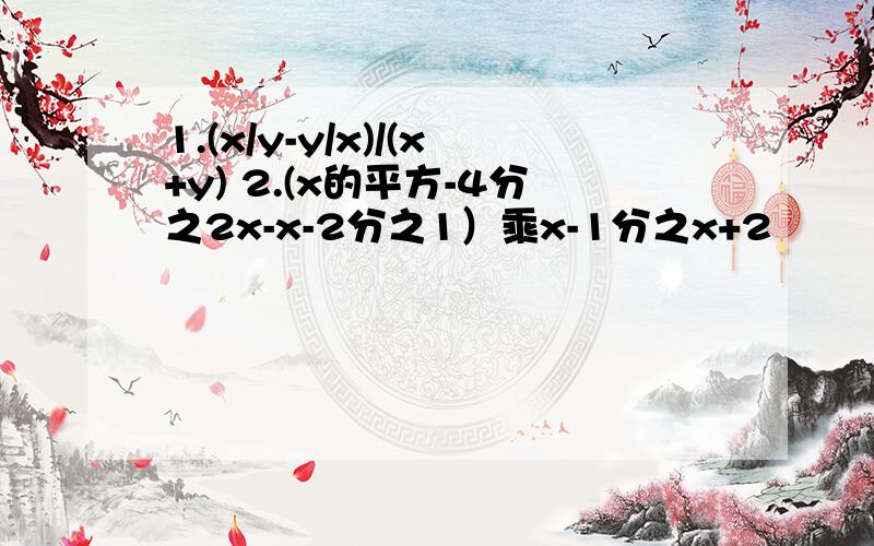 1.(x/y-y/x)/(x+y) 2.(x的平方-4分之2x-x-2分之1）乘x-1分之x+2