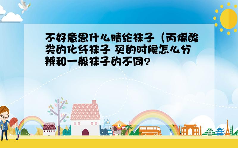 不好意思什么腈纶袜子（丙烯酸类的化纤袜子 买的时候怎么分辨和一般袜子的不同?