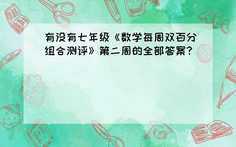 有没有七年级《数学每周双百分组合测评》第二周的全部答案?