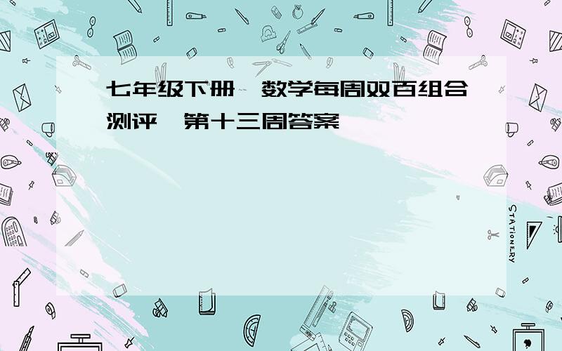 七年级下册《数学每周双百组合测评》第十三周答案