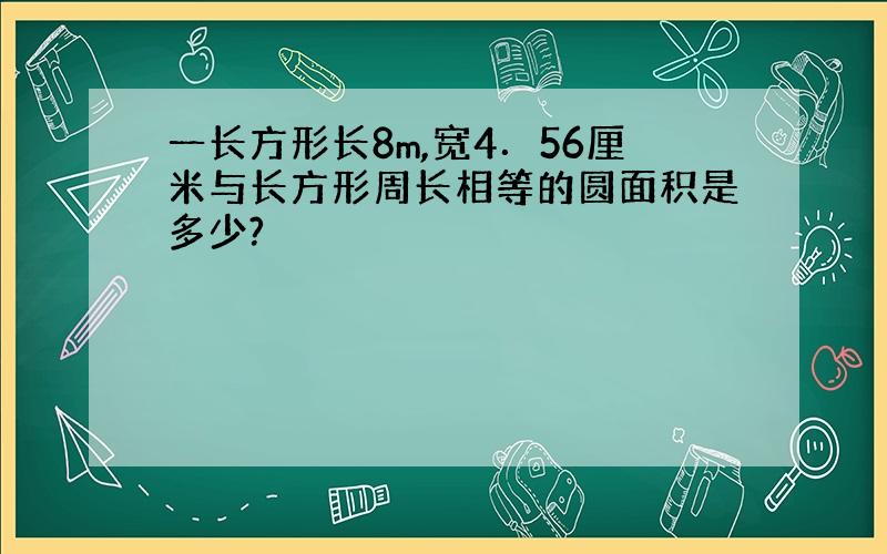 一长方形长8m,宽4．56厘米与长方形周长相等的圆面积是多少?