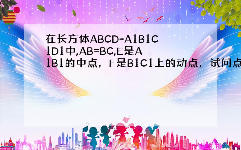 在长方体ABCD-A1B1C1D1中,AB=BC,E是A1B1的中点，F是B1C1上的动点，试问点F在B1C1何处时,直