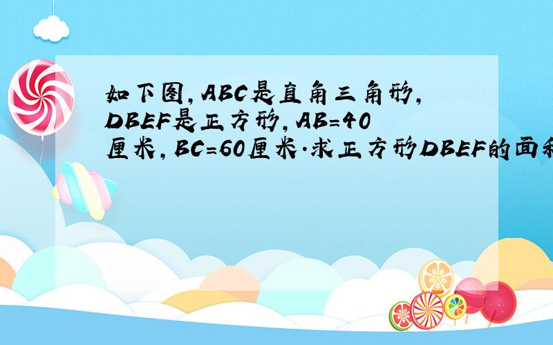 如下图,ABC是直角三角形,DBEF是正方形,AB=40厘米,BC=60厘米.求正方形DBEF的面积