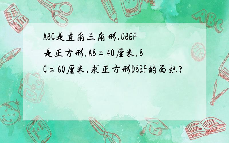 ABC是直角三角形,DBEF是正方形,AB=40厘米,BC=60厘米,求正方形DBEF的面积?