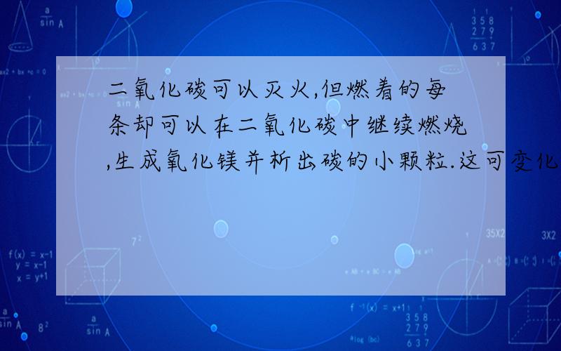 二氧化碳可以灭火,但燃着的每条却可以在二氧化碳中继续燃烧,生成氧化镁并析出碳的小颗粒.这可变化的化学方程式为?反应中的氧