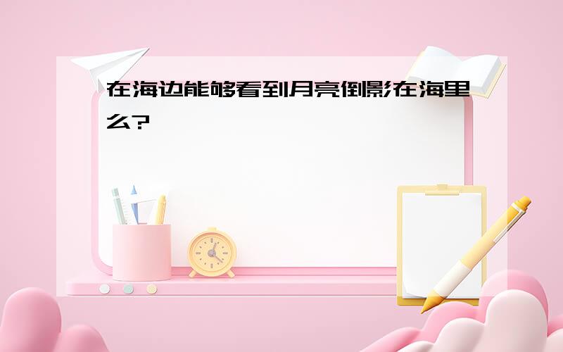 在海边能够看到月亮倒影在海里么?