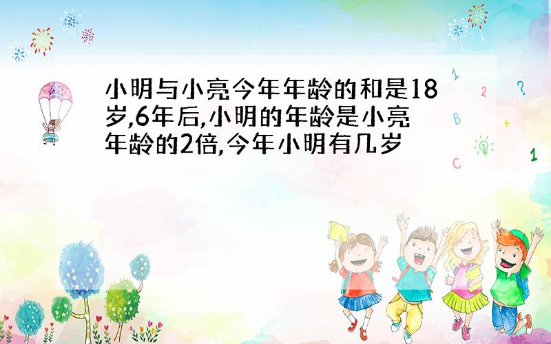 小明与小亮今年年龄的和是18岁,6年后,小明的年龄是小亮年龄的2倍,今年小明有几岁