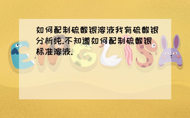 如何配制硫酸银溶液我有硫酸银分析纯.不知道如何配制硫酸银标准溶液.