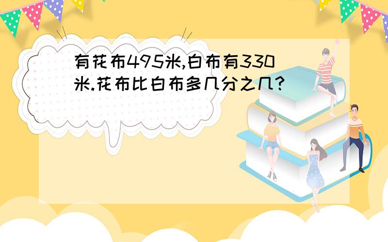 有花布495米,白布有330米.花布比白布多几分之几?