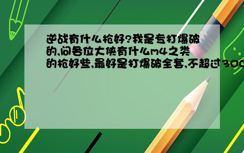 逆战有什么枪好?我是专打爆破的,问各位大侠有什么m4之类的枪好些,最好是打爆破全套,不超过300元,