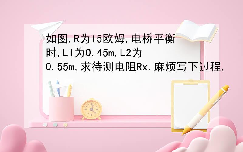 如图,R为15欧姆,电桥平衡时,L1为0.45m,L2为0.55m,求待测电阻Rx.麻烦写下过程,