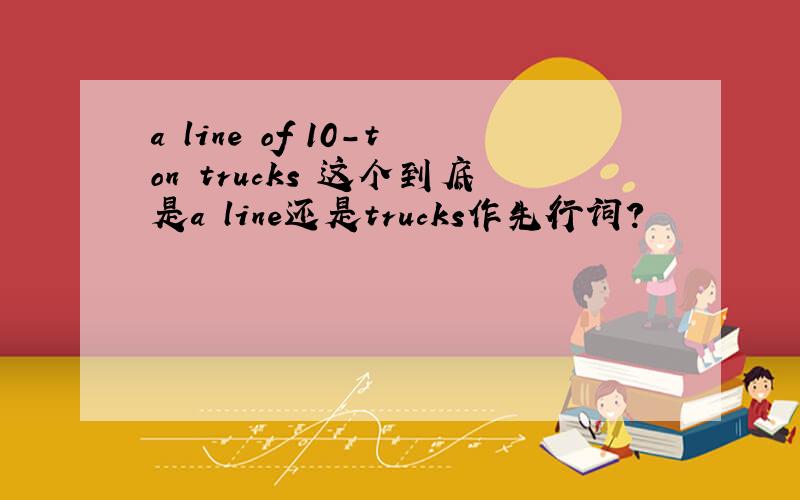 a line of 10-ton trucks 这个到底是a line还是trucks作先行词?