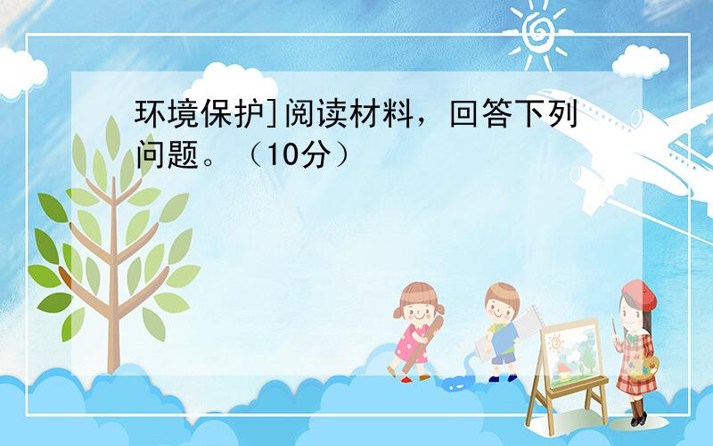 环境保护]阅读材料，回答下列问题。（10分）