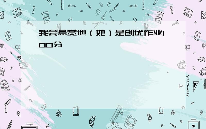 我会悬赏他（她）是创优作业100分