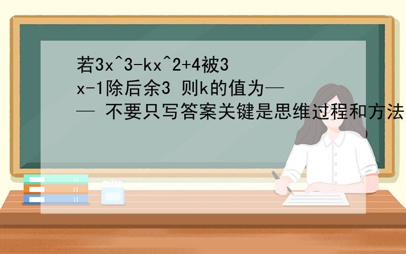 若3x^3-kx^2+4被3x-1除后余3 则k的值为—— 不要只写答案关键是思维过程和方法