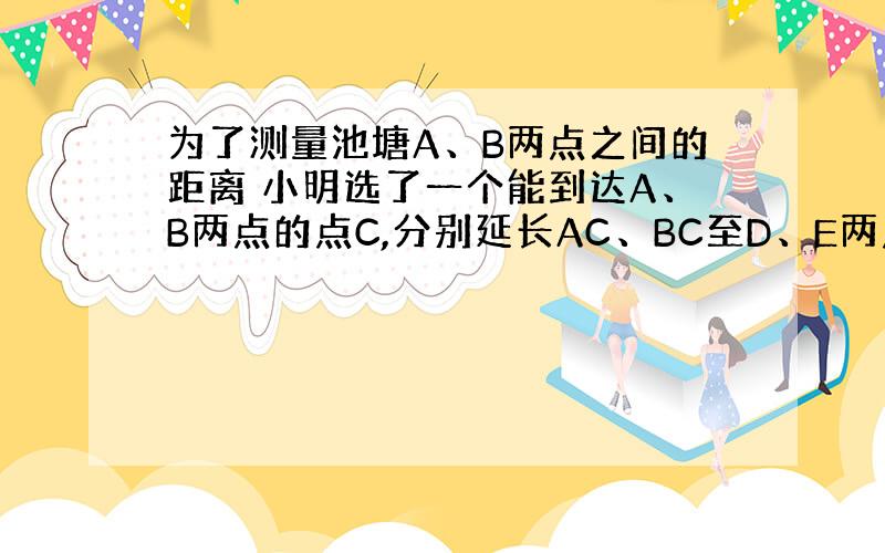 为了测量池塘A、B两点之间的距离 小明选了一个能到达A、B两点的点C,分别延长AC、BC至D、E两点 使CD=1/4 A