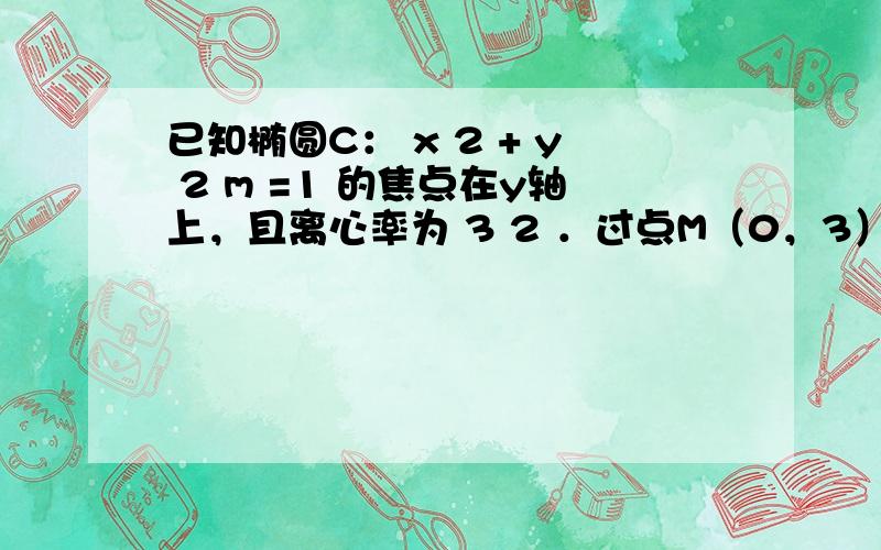 已知椭圆C： x 2 + y 2 m =1 的焦点在y轴上，且离心率为 3 2 ．过点M（0，3）的直线l与椭圆C相交于