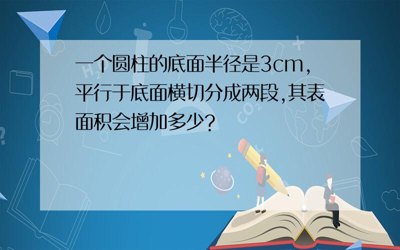 一个圆柱的底面半径是3cm,平行于底面横切分成两段,其表面积会增加多少?