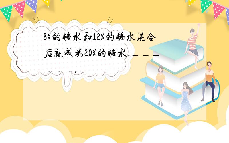 8%的糖水和12%的糖水混合后就成为20%的糖水．______．