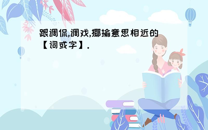 跟调侃,调戏,揶揄意思相近的【词或字】.