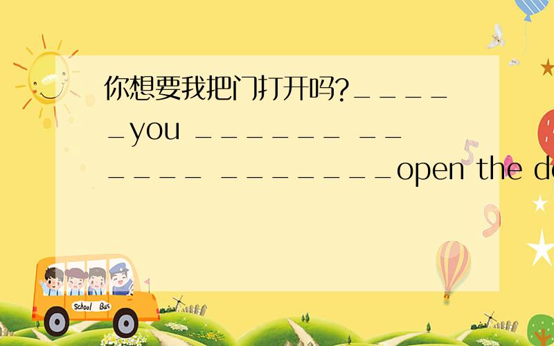 你想要我把门打开吗?_____you ______ ______ _______open the door?